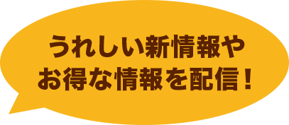 うれしい新情報やオトクな情報を配信！