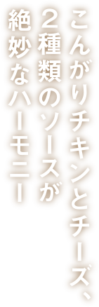 こんがりチキンとチーズ、２種類のソースが絶妙なハーモニー_縦書き