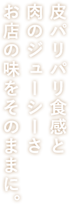 皮パリパリ食感と肉のジューシーさお店の味をそのままに。_縦書き