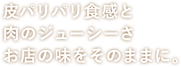 皮パリパリ食感と肉のジューシーさお店の味をそのままに。_横書き